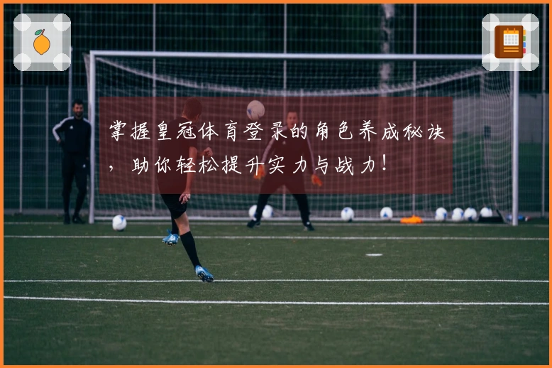 掌握皇冠体育登录的角色养成秘诀，助你轻松提升实力与战力！