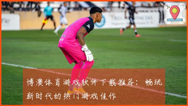 博澳体育游戏软件下载推荐：畅玩新时代的热门游戏佳作