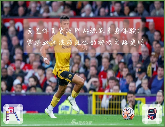 英皇体育官方网站玩家亲身体验：掌握这些技巧让你的游戏之路更顺畅
