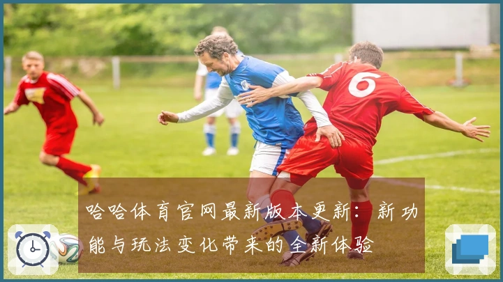 哈哈体育官网最新版本更新：新功能与玩法变化带来的全新体验