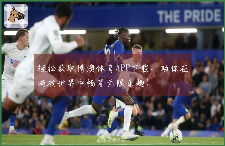 轻松获取博澳体育APP下载，助你在游戏世界中畅享无限乐趣！