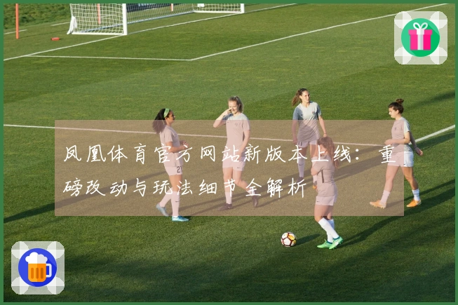 凤凰体育官方网站新版本上线：重磅改动与玩法细节全解析