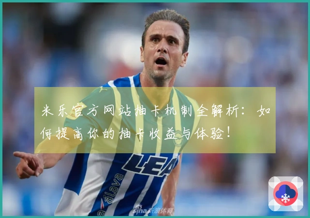 米乐官方网站抽卡机制全解析：如何提高你的抽卡收益与体验！