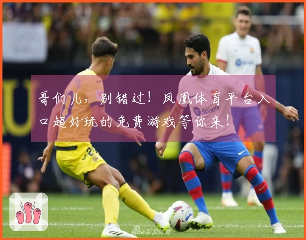 哥们儿，别错过！凤凰体育平台入口超好玩的免费游戏等你来！