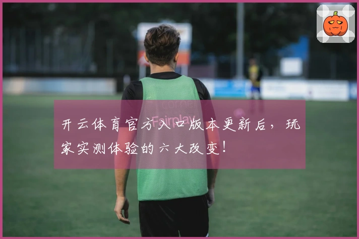 开云体育官方入口版本更新后，玩家实测体验的六大改变！
