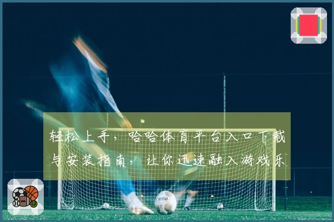 轻松上手，哈哈体育平台入口下载与安装指南，让你迅速融入游戏乐趣！