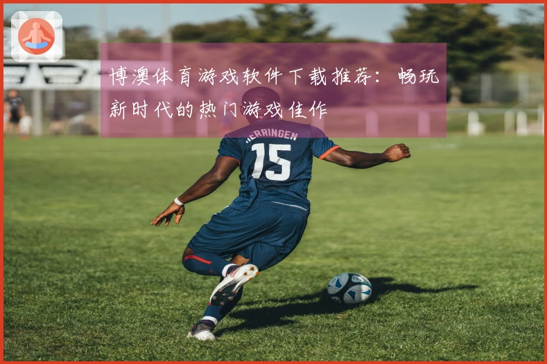 博澳体育游戏软件下载推荐：畅玩新时代的热门游戏佳作