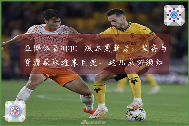 亚博体育app：版本更新后，装备与资源获取迎来巨变，这几点必须知道！