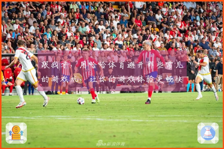 跟我学，用哈哈体育避开那些常见的游戏坑，让你的游戏体验更畅快！