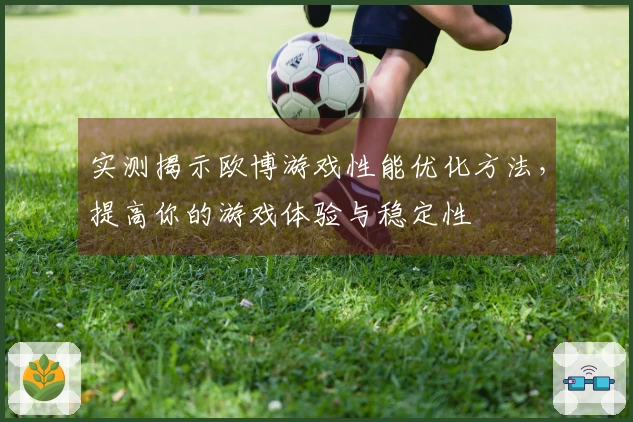 实测揭示欧博游戏性能优化方法，提高你的游戏体验与稳定性