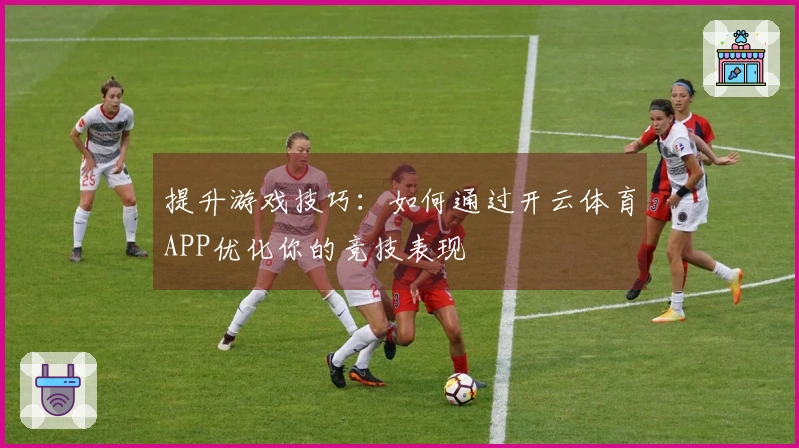 提升游戏技巧：如何通过开云体育APP优化你的竞技表现