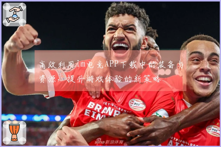 高效利用im电竞APP下载中的装备与资源，提升游戏体验的新策略