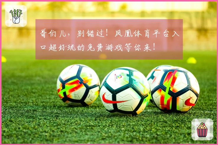 哥们儿，别错过！凤凰体育平台入口超好玩的免费游戏等你来！