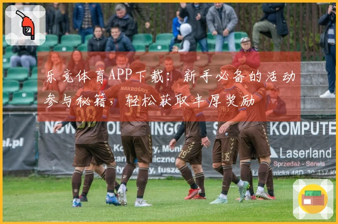 乐竞体育APP下载：新手必备的活动参与秘籍，轻松获取丰厚奖励