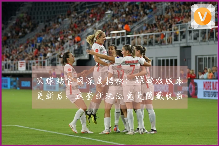 买球站官网深度揭秘：XX游戏版本更新后，这套新玩法竟是隐藏收益最大化捷径？