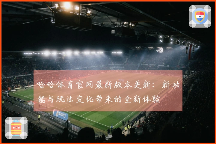 哈哈体育官网最新版本更新：新功能与玩法变化带来的全新体验