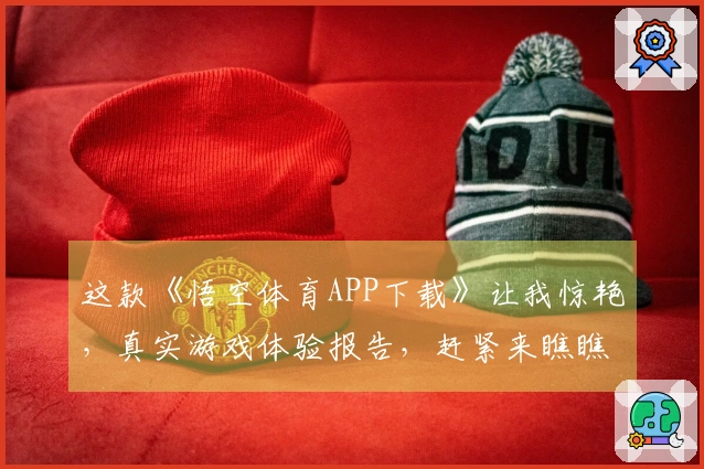 这款《悟空体育APP下载》让我惊艳，真实游戏体验报告，赶紧来瞧瞧！