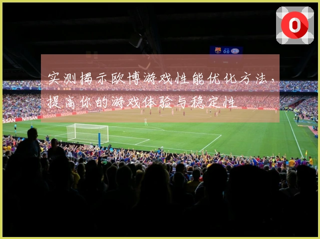 实测揭示欧博游戏性能优化方法，提高你的游戏体验与稳定性