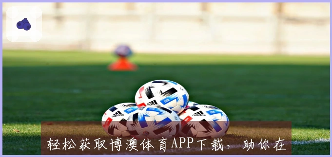 轻松获取博澳体育APP下载，助你在游戏世界中畅享无限乐趣！