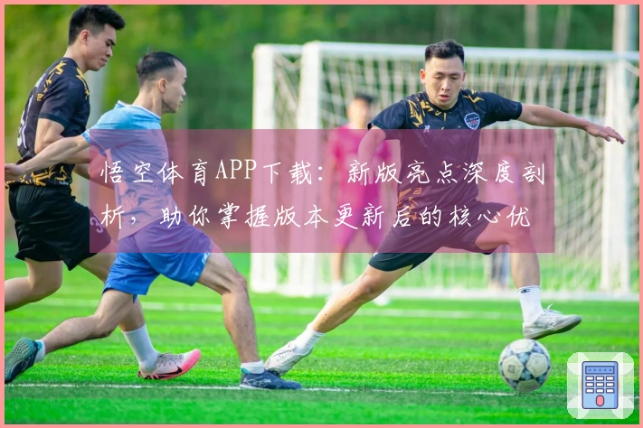 悟空体育APP下载：新版亮点深度剖析，助你掌握版本更新后的核心优势