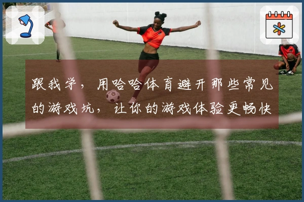 跟我学，用哈哈体育避开那些常见的游戏坑，让你的游戏体验更畅快！